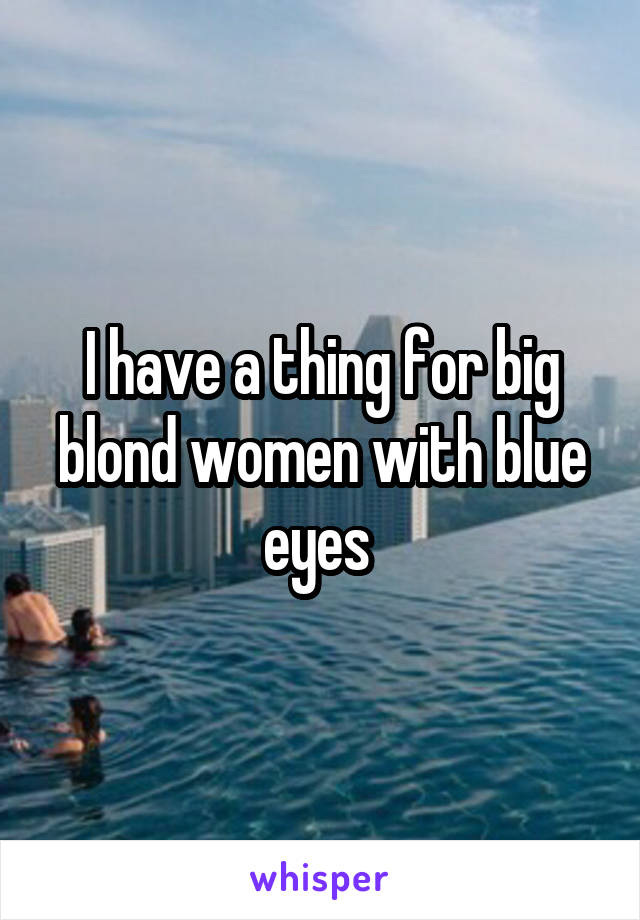 I have a thing for big blond women with blue eyes 