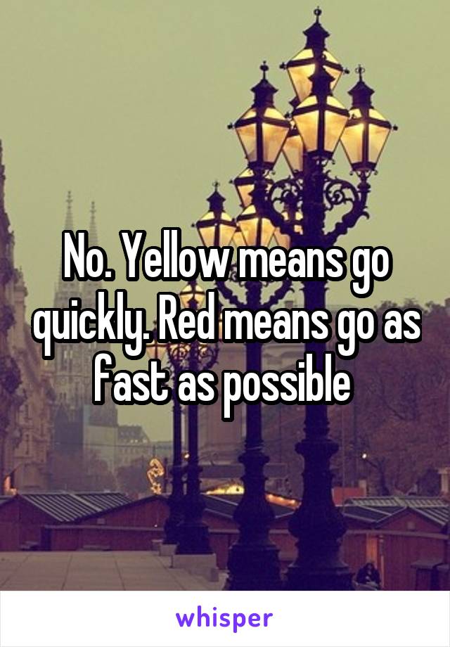 No. Yellow means go quickly. Red means go as fast as possible 
