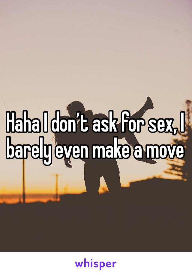 Haha I don’t ask for sex, I barely even make a move 