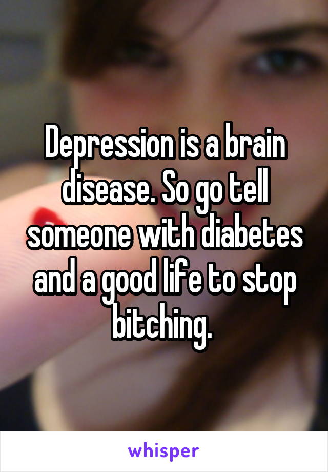 Depression is a brain disease. So go tell someone with diabetes and a good life to stop bitching. 