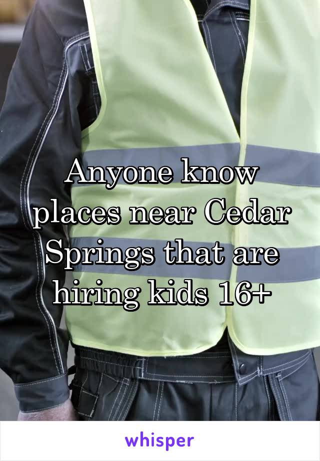 Anyone know places near Cedar Springs that are hiring kids 16+