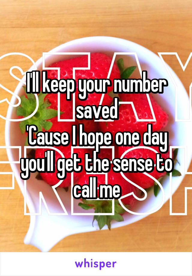I'll keep your number saved
'Cause I hope one day you'll get the sense to call me