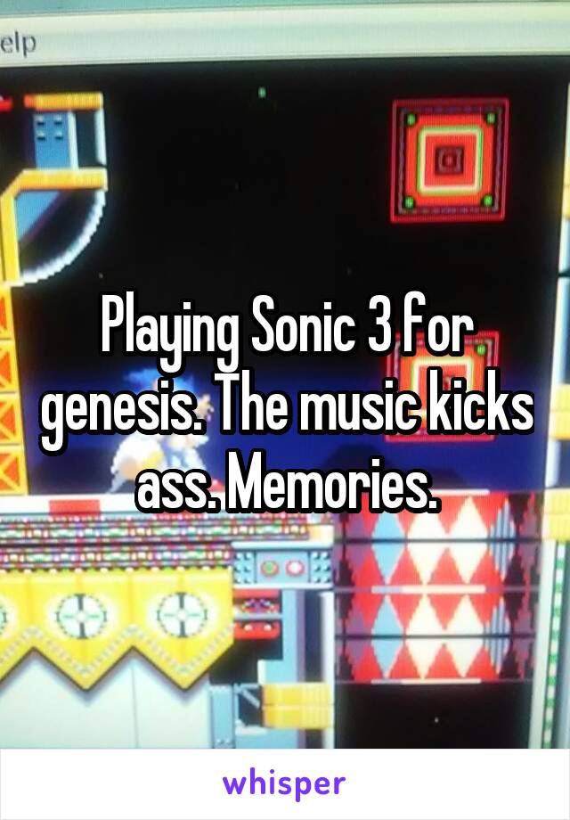 Playing Sonic 3 for genesis. The music kicks ass. Memories.