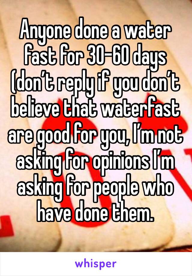 Anyone done a water fast for 30-60 days (don’t reply if you don’t believe that waterfast are good for you, I’m not asking for opinions I’m asking for people who have done them.