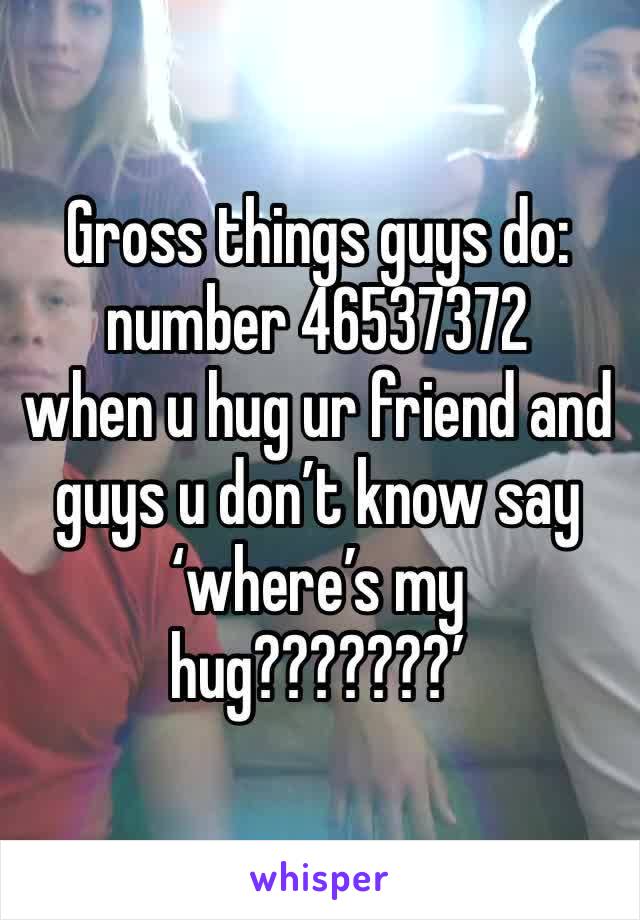 Gross things guys do: number 46537372
when u hug ur friend and guys u don’t know say ‘where’s my hug???????’ 