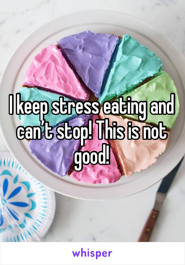 I keep stress eating and can’t stop! This is not good!