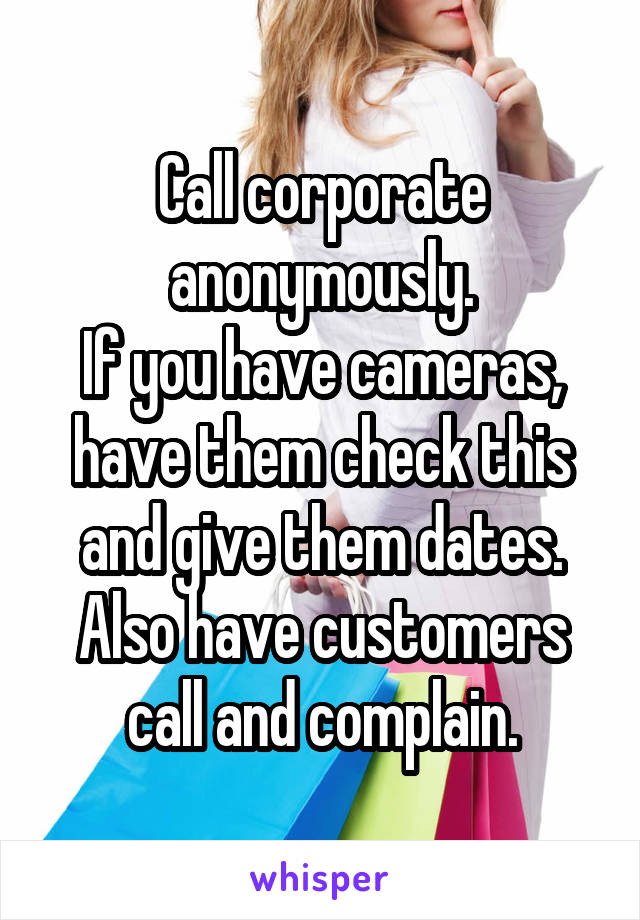 Call corporate anonymously.
If you have cameras, have them check this and give them dates. Also have customers call and complain.