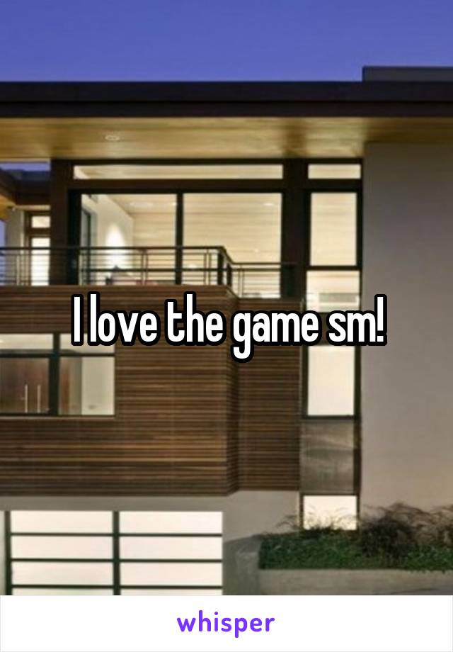 I love the game sm!