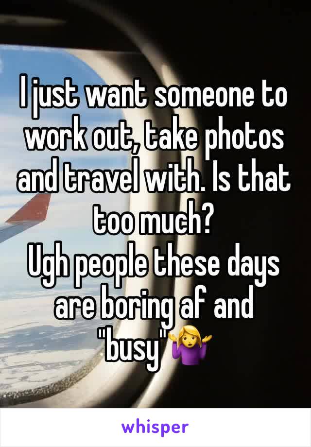 I just want someone to work out, take photos and travel with. Is that too much?
Ugh people these days are boring af and "busy"🤷‍♀️