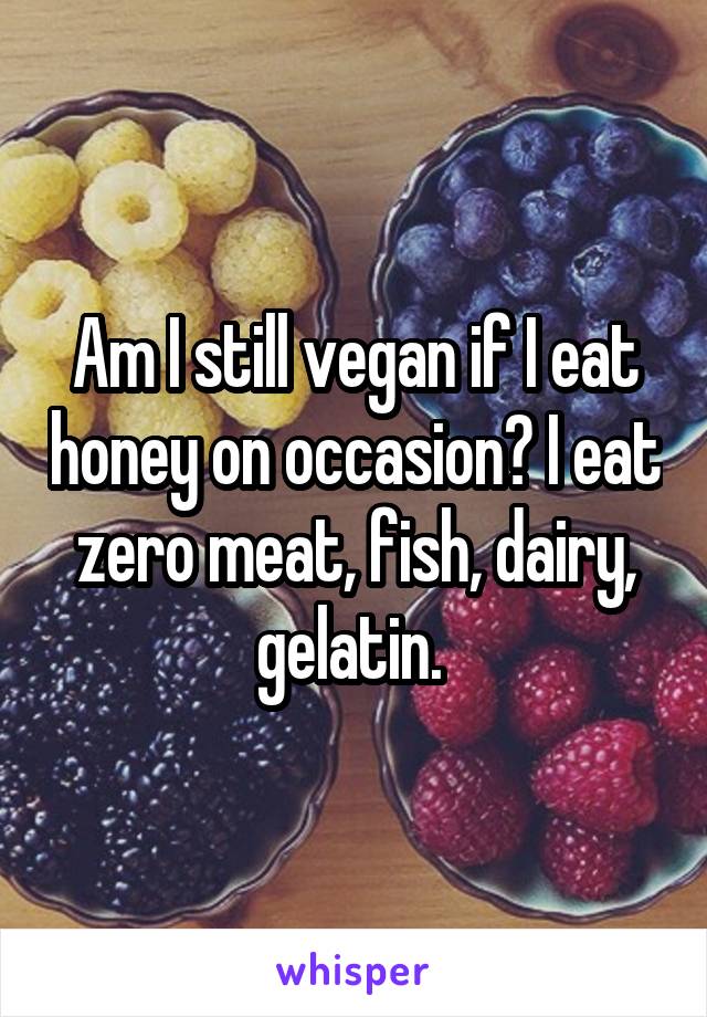 Am I still vegan if I eat honey on occasion? I eat zero meat, fish, dairy, gelatin. 