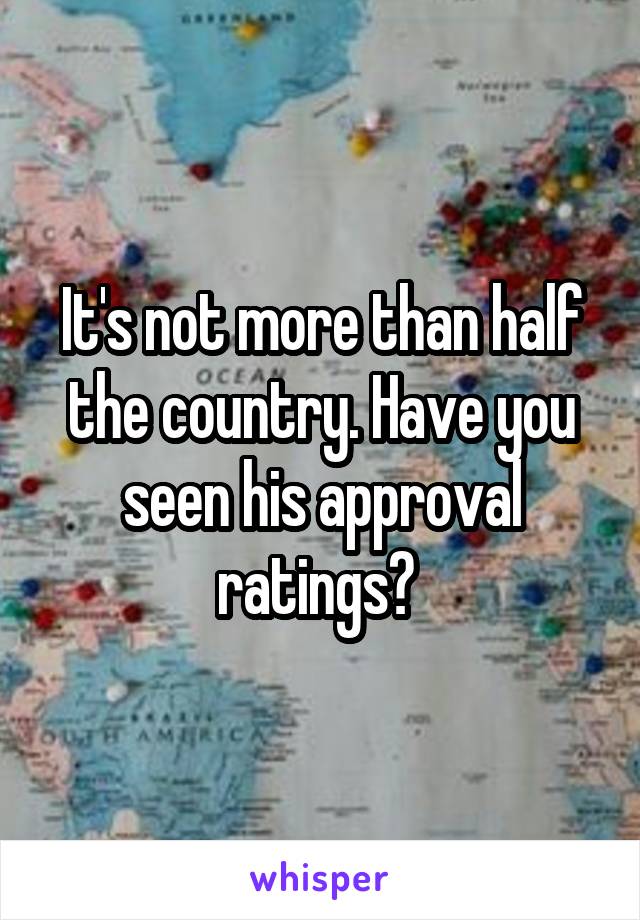 It's not more than half the country. Have you seen his approval ratings? 