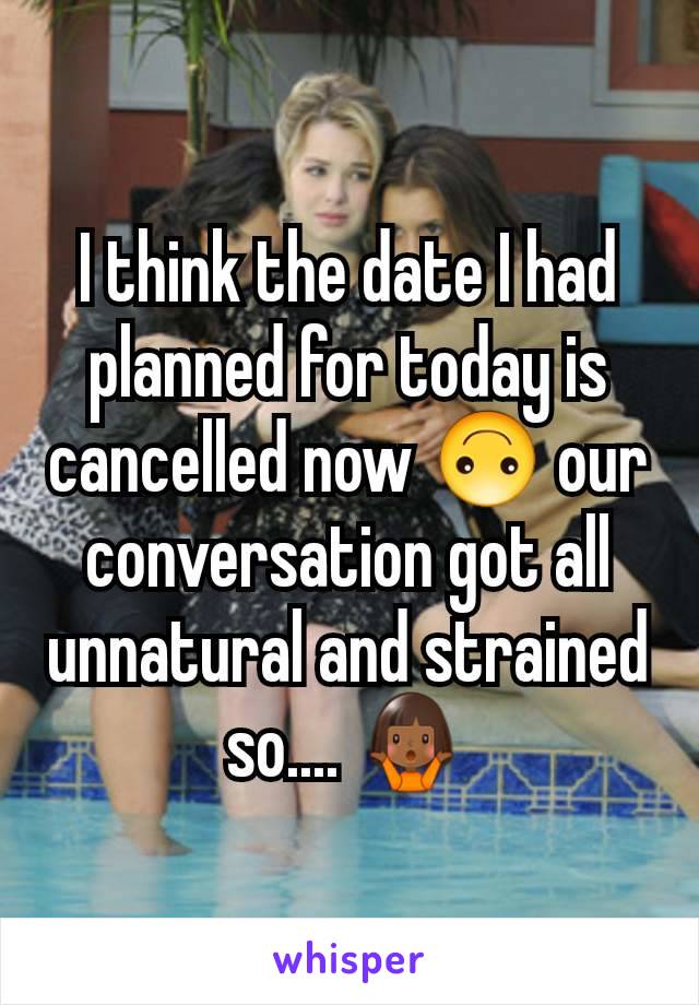 I think the date I had planned for today is cancelled now 🙃 our conversation got all unnatural and strained so.... 🤷🏾