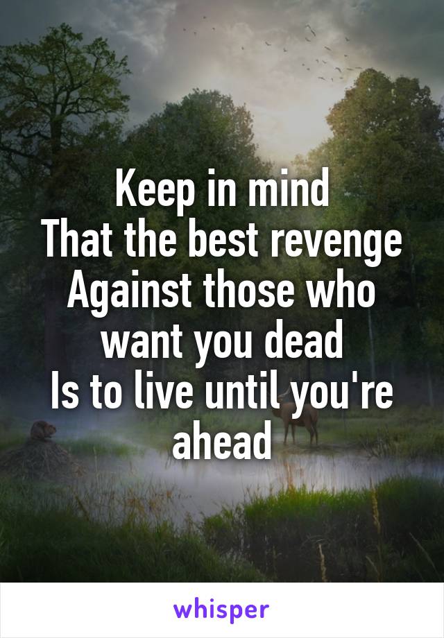 Keep in mind
That the best revenge
Against those who want you dead
Is to live until you're ahead