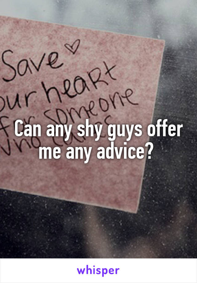 Can any shy guys offer me any advice? 