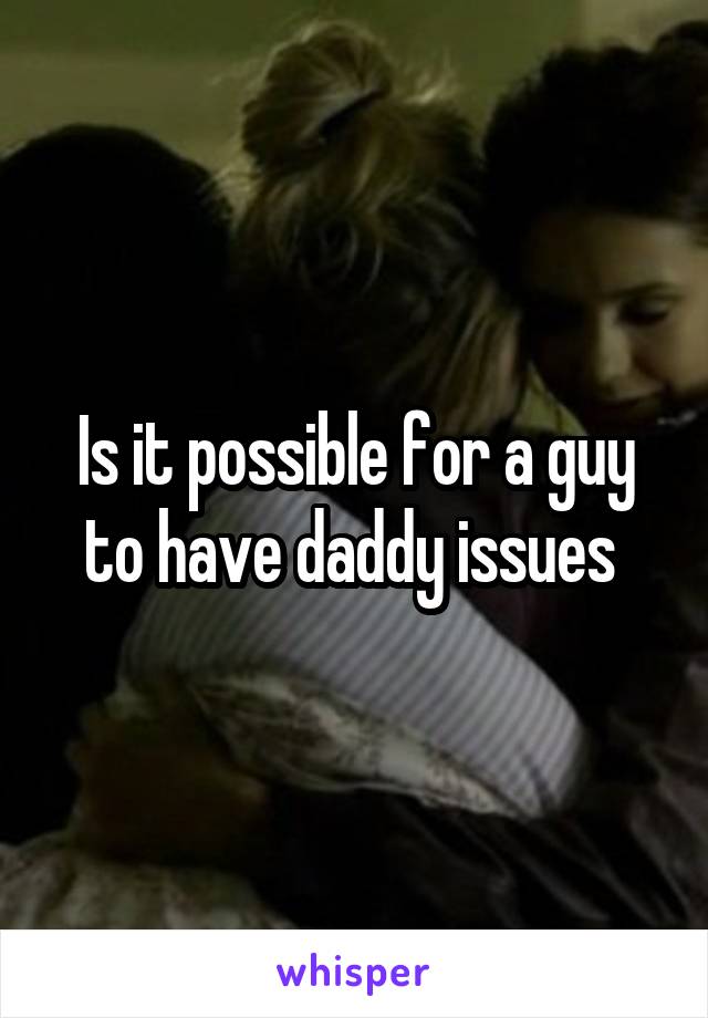 Is it possible for a guy to have daddy issues 