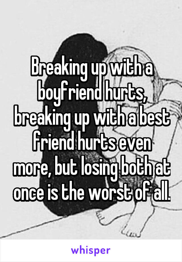 Breaking up with a boyfriend hurts, breaking up with a best friend hurts even more, but losing both at once is the worst of all.