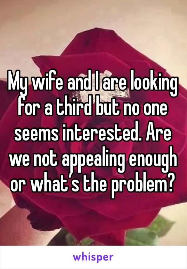 My wife and I are looking for a third but no one seems interested. Are we not appealing enough or what’s the problem?