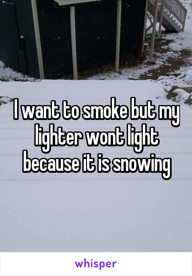 I want to smoke but my lighter wont light because it is snowing
