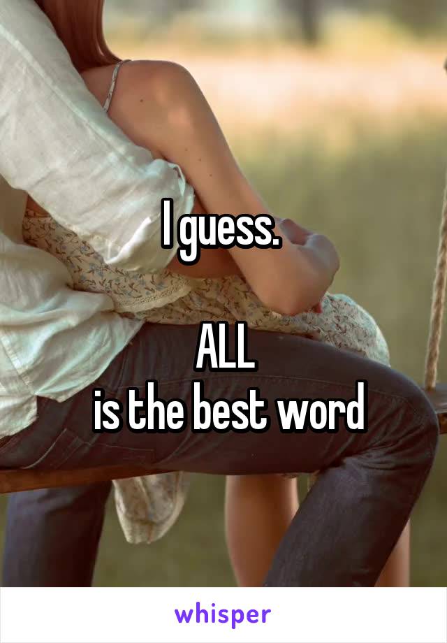 I guess. 

ALL
 is the best word