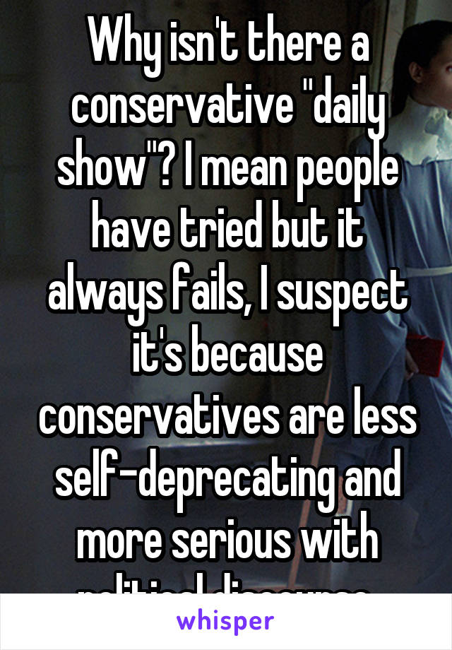 Why isn't there a conservative "daily show"? I mean people have tried but it always fails, I suspect it's because conservatives are less self-deprecating and more serious with political discourse.