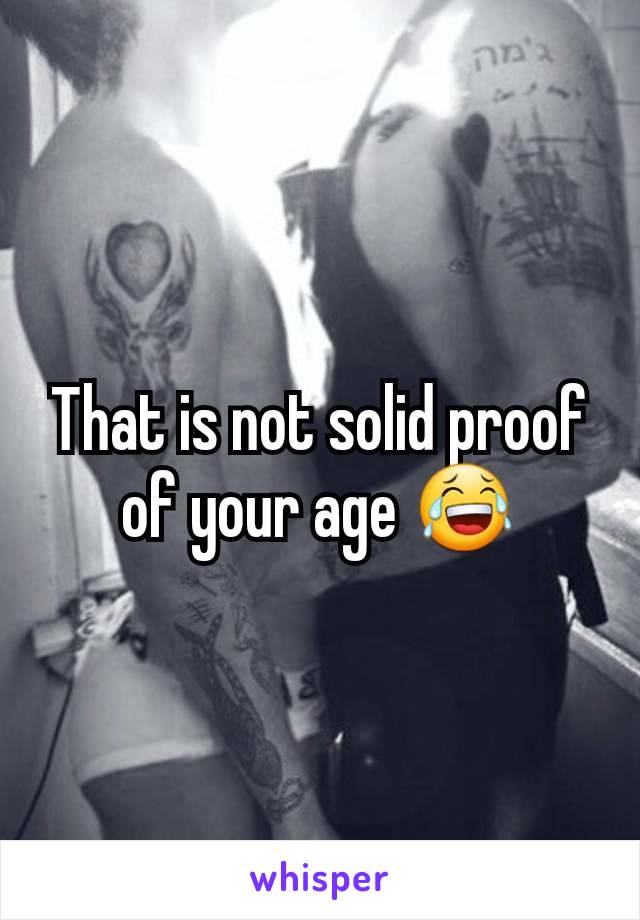 That is not solid proof of your age 😂