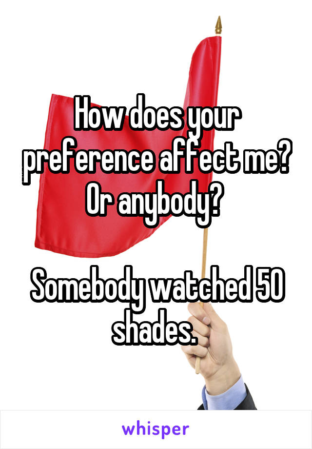 How does your preference affect me? Or anybody? 

Somebody watched 50 shades. 