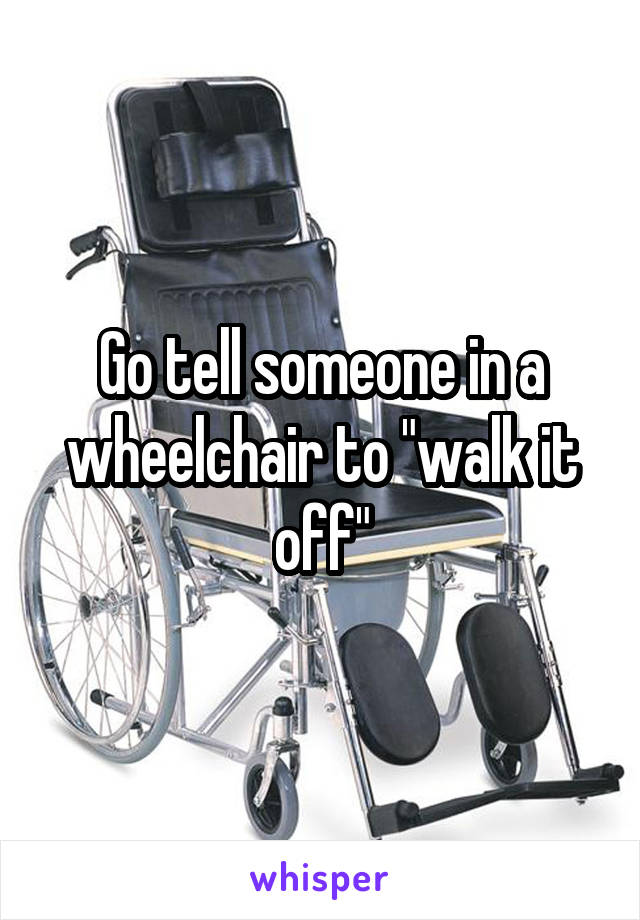 Go tell someone in a wheelchair to "walk it off"