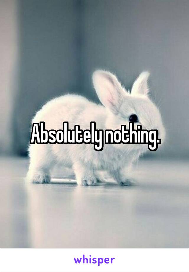 Absolutely nothing.
