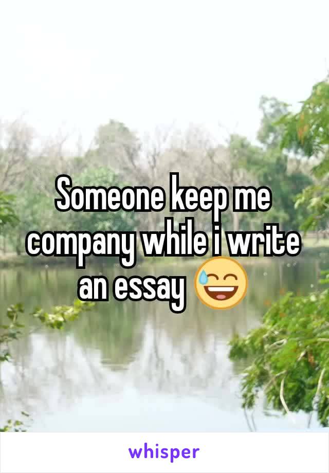Someone keep me company while i write an essay 😅
