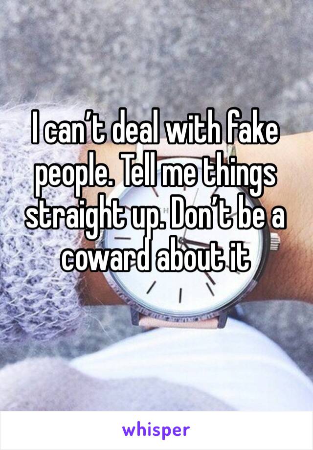 I can’t deal with fake people. Tell me things straight up. Don’t be a coward about it
