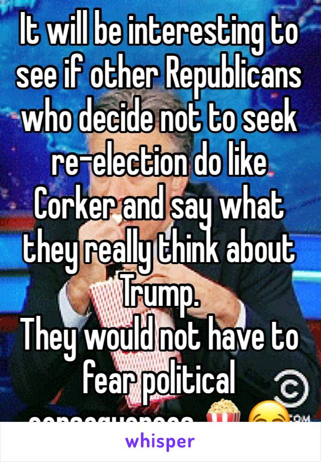 It will be interesting to see if other Republicans who decide not to seek re-election do like Corker and say what they really think about Trump.
They would not have to fear political consequences.🍿😂