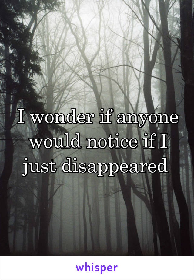 I wonder if anyone would notice if I just disappeared 