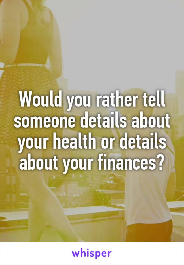 Would you rather tell someone details about your health or details about your finances?