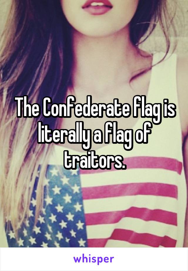 The Confederate flag is literally a flag of traitors.