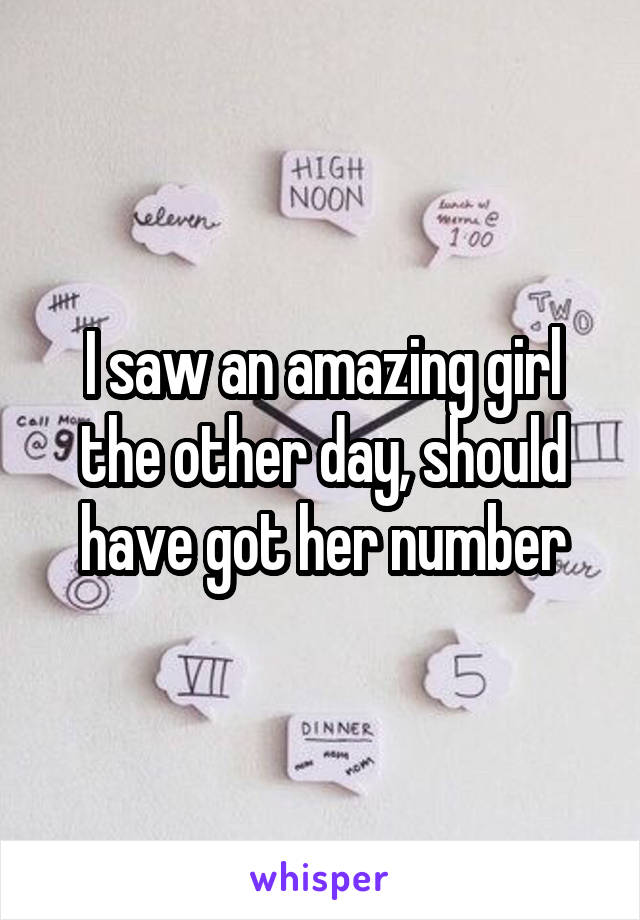 I saw an amazing girl the other day, should have got her number