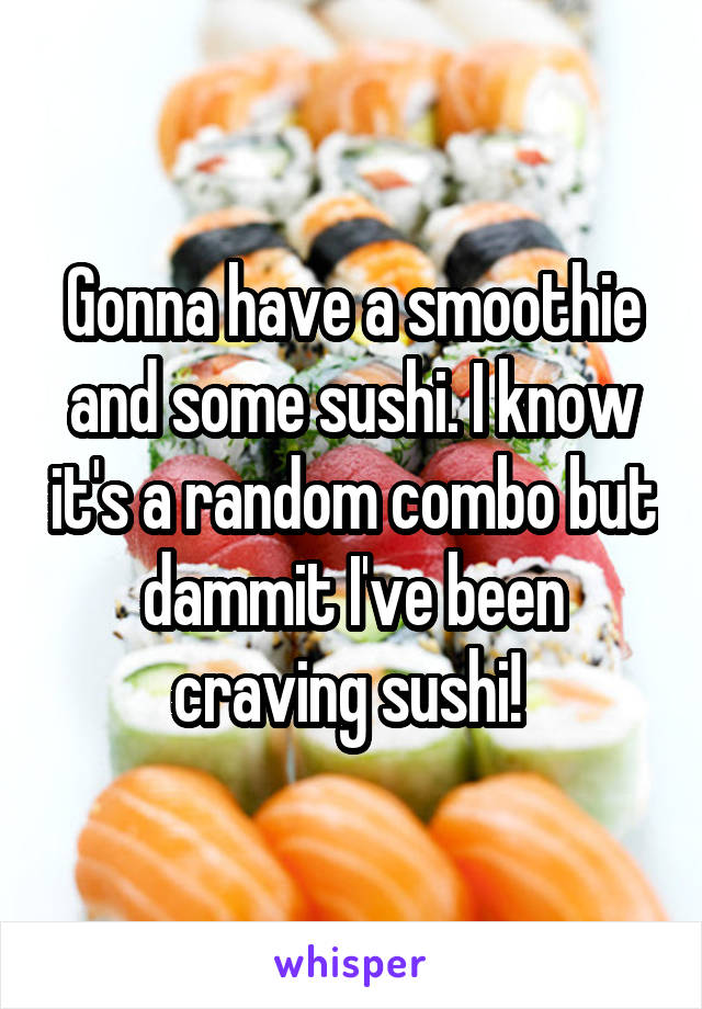 Gonna have a smoothie and some sushi. I know it's a random combo but dammit I've been craving sushi! 