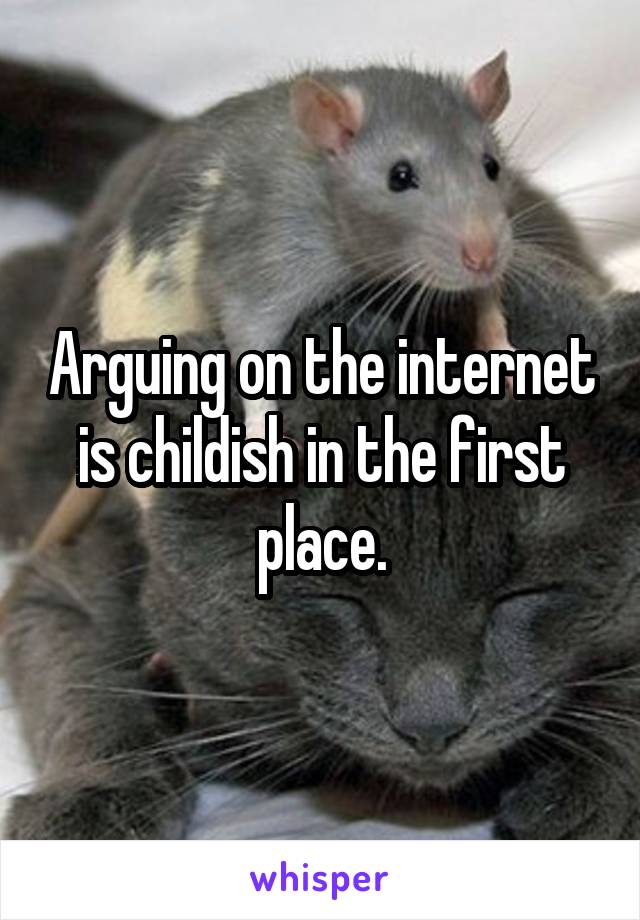 Arguing on the internet is childish in the first place.