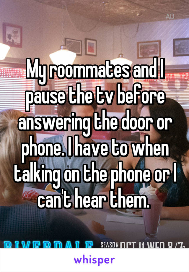 My roommates and I pause the tv before answering the door or phone. I have to when talking on the phone or I can't hear them. 