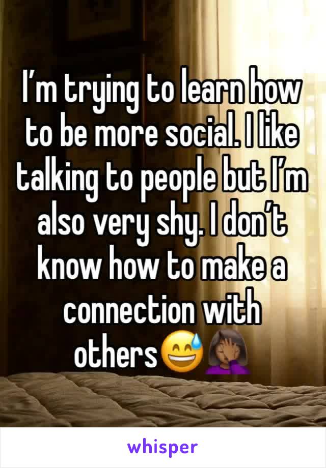 I’m trying to learn how to be more social. I like talking to people but I’m also very shy. I don’t know how to make a connection with others😅🤦🏾‍♀️