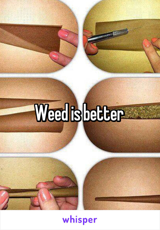 Weed is better 