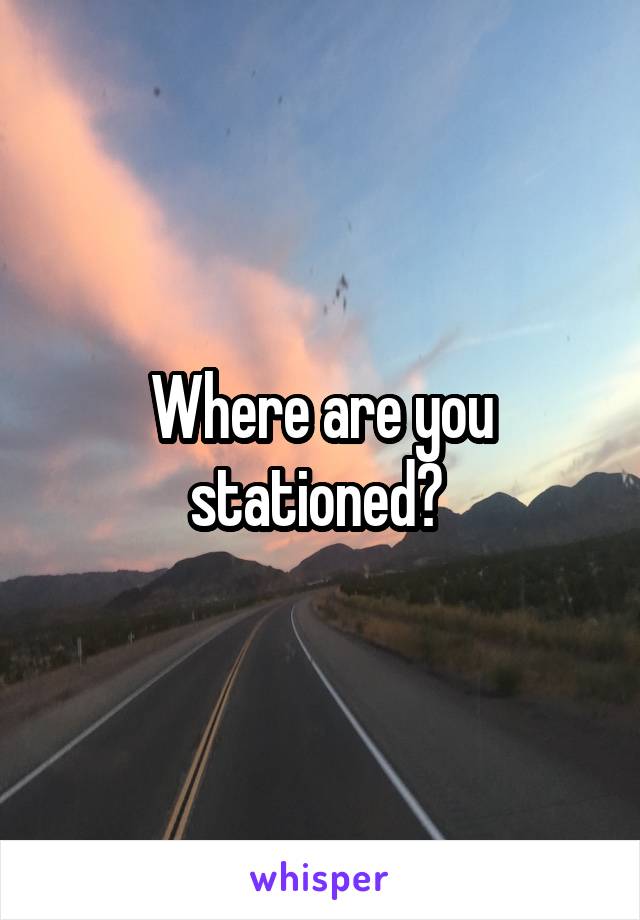 Where are you stationed? 