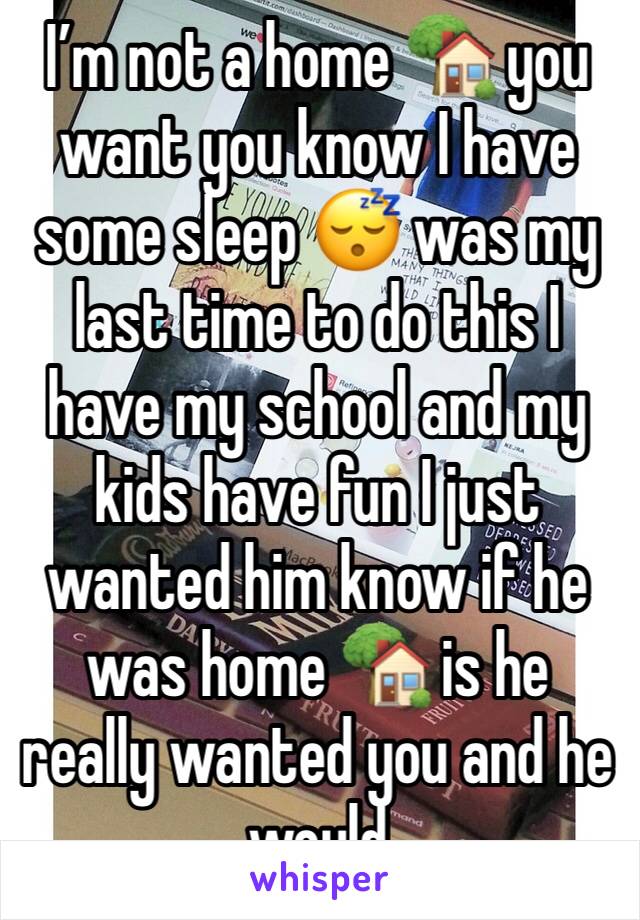 I’m not a home 🏡 you want you know I have some sleep 😴 was my last time to do this I have my school and my kids have fun I just wanted him know if he was home 🏡 is he really wanted you and he would