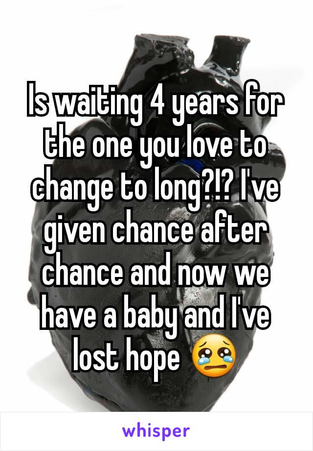Is waiting 4 years for the one you love to change to long?!? I've given chance after chance and now we have a baby and I've lost hope 😢