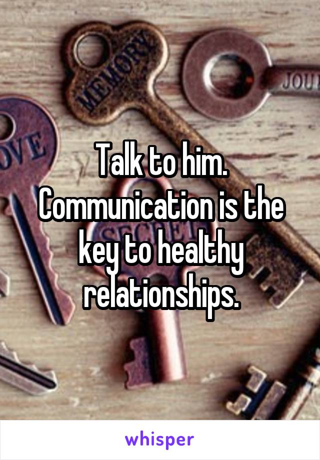 Talk to him. Communication is the key to healthy relationships.