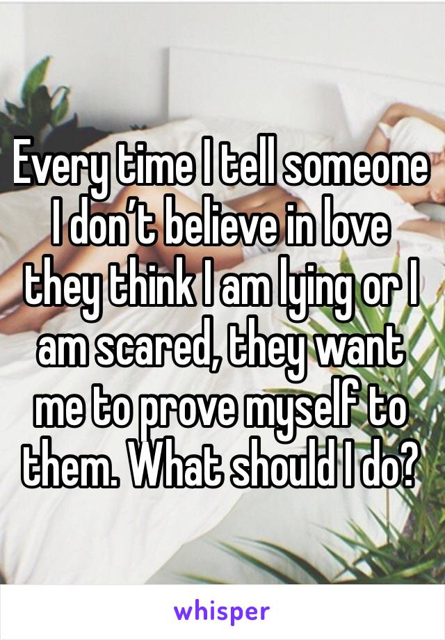 Every time I tell someone I don’t believe in love they think I am lying or I am scared, they want me to prove myself to them. What should I do?