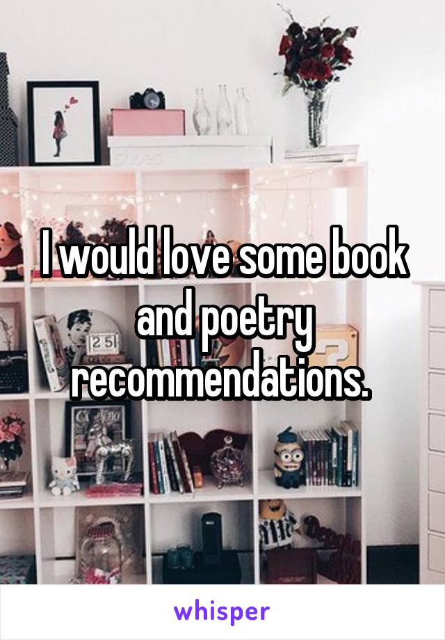 I would love some book and poetry recommendations. 