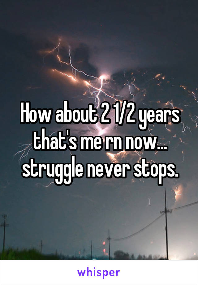 How about 2 1/2 years that's me rn now... struggle never stops.