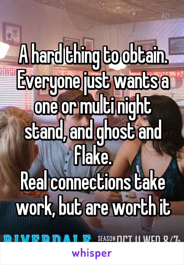 A hard thing to obtain. Everyone just wants a one or multi night stand, and ghost and flake.
Real connections take work, but are worth it