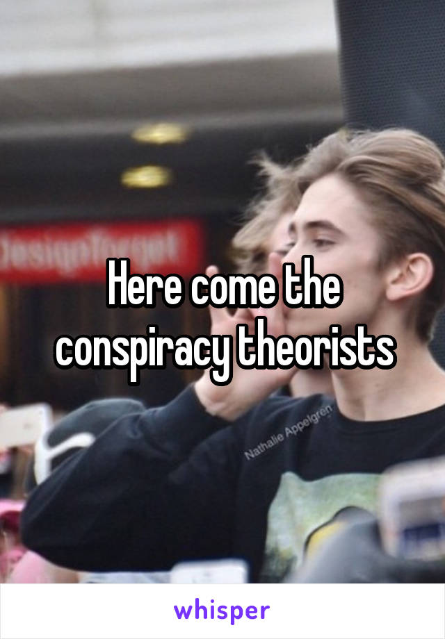 Here come the conspiracy theorists