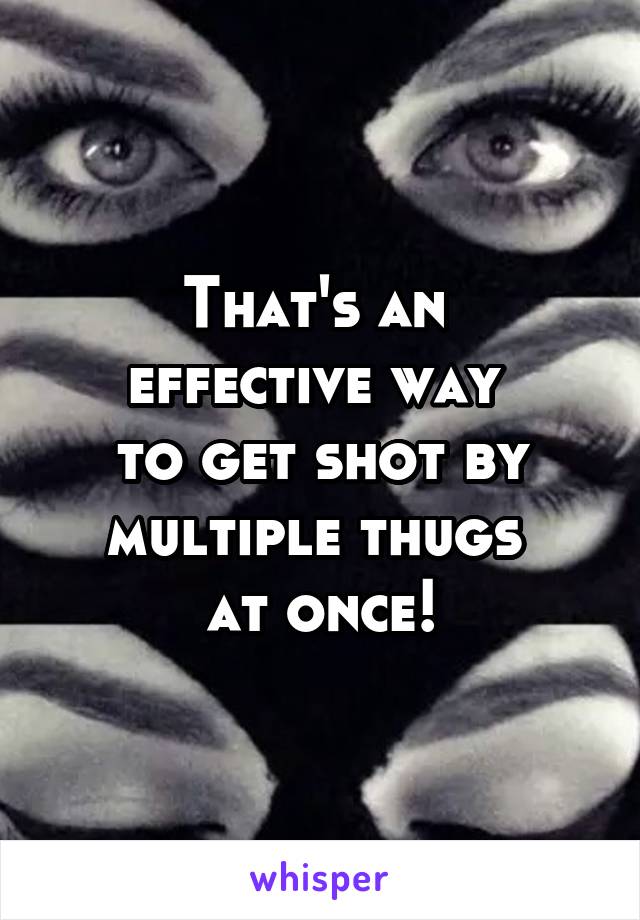 That's an 
effective way 
to get shot by multiple thugs 
at once!